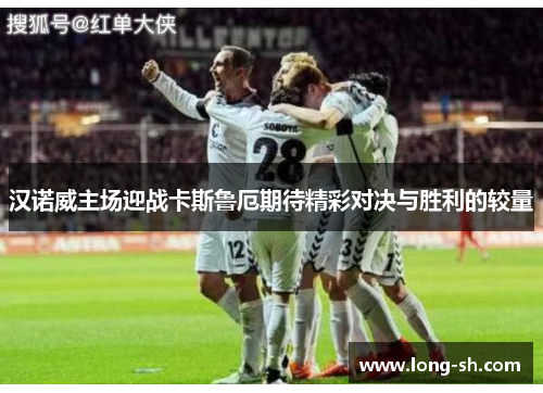 汉诺威主场迎战卡斯鲁厄期待精彩对决与胜利的较量